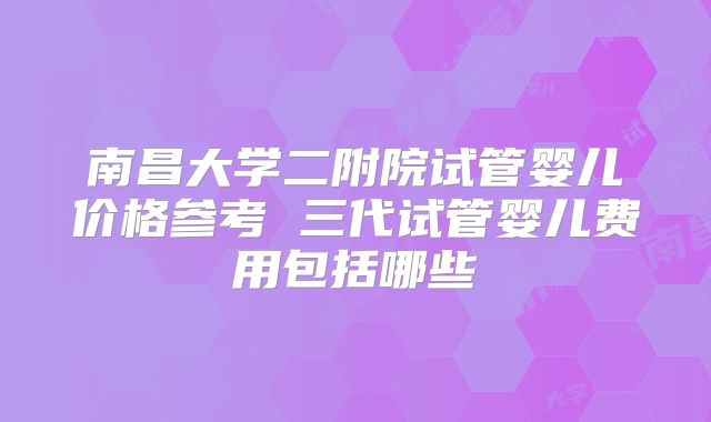 南昌大学二附院试管婴儿价格参考 三代试管婴儿费用包括哪些