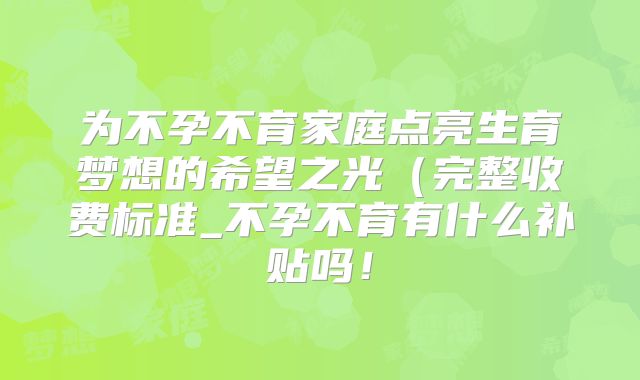 为不孕不育家庭点亮生育梦想的希望之光(完整收费标准_不孕不育有什么补贴吗!