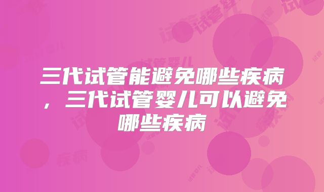 三代试管能避免哪些疾病，三代试管婴儿可以避免哪些疾病