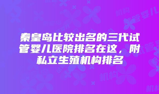 秦皇岛比较出名的三代试管婴儿医院排名在这，附私立生殖机构排名
