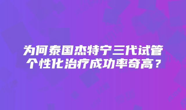 为何泰国杰特宁三代试管个性化治疗成功率奇高?