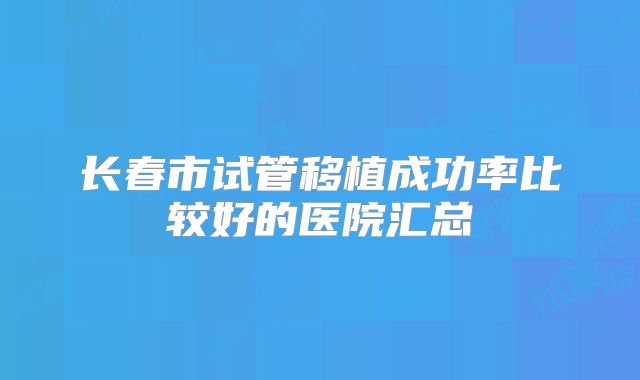 长春市试管移植成功率比较好的医院汇总