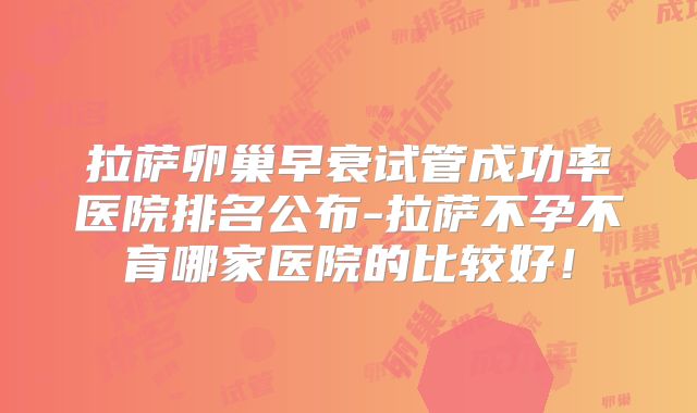 拉萨卵巢早衰试管成功率医院排名公布-拉萨不孕不育哪家医院的比较好！