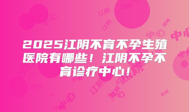 2025江阴不育不孕生殖医院有哪些！江阴不孕不育诊疗中心！