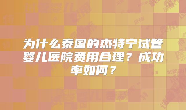 为什么泰国的杰特宁试管婴儿医院费用合理?成功率如何?