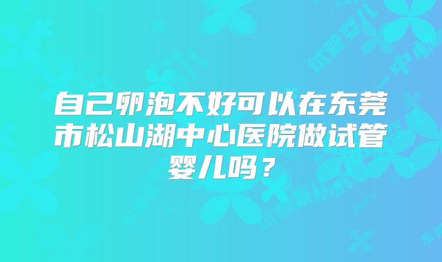 自己卵泡不好可以在东莞市松山湖中心医院做试管婴儿吗？