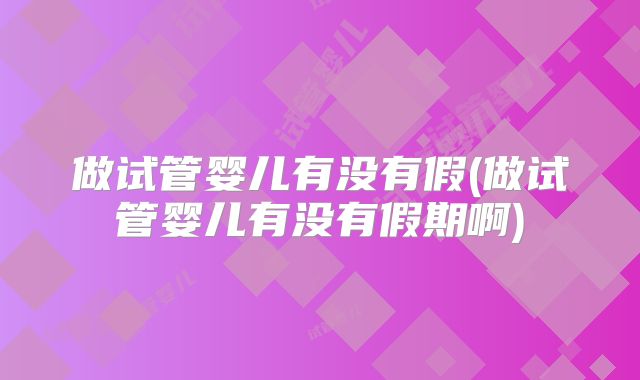 做试管婴儿有没有假(做试管婴儿有没有假期啊)