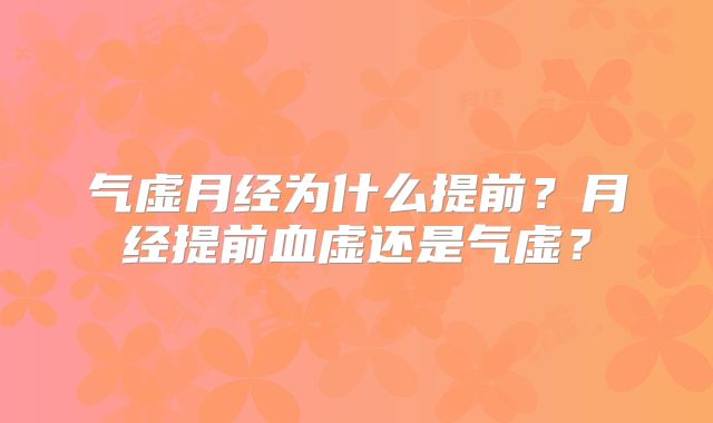 气虚月经为什么提前？月经提前血虚还是气虚？