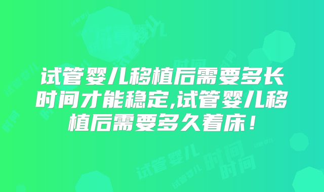 试管婴儿移植后需要多长时间才能稳定,试管婴儿移植后需要多久着床！