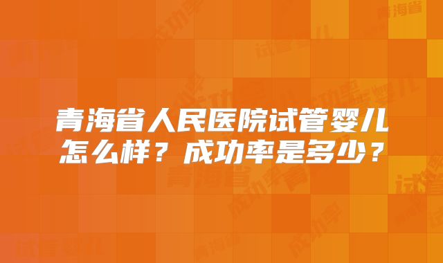 青海省人民医院试管婴儿怎么样？成功率是多少？