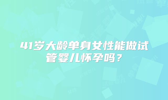 41岁大龄单身女性能做试管婴儿怀孕吗?