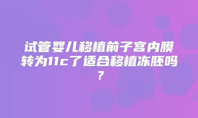 试管婴儿移植前子宫内膜转为11c了适合移植冻胚吗？