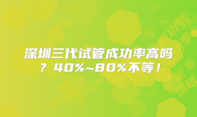 深圳三代试管成功率高吗?40%~80%不等!