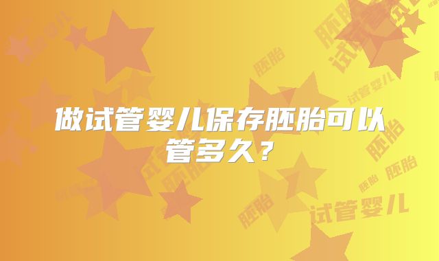 做试管婴儿保存胚胎可以管多久？