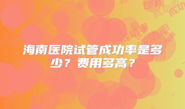 海南医院试管成功率是多少？费用多高？