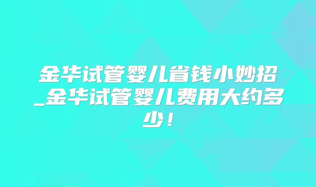 金华试管婴儿省钱小妙招_金华试管婴儿费用大约多少!