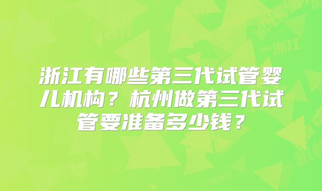 浙江有哪些第三代试管婴儿机构?杭州做第三代试管要准备多少钱?