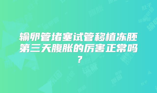 输卵管堵塞试管移植冻胚第三天腹胀的厉害正常吗？