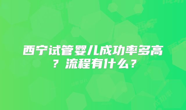 西宁试管婴儿成功率多高？流程有什么？