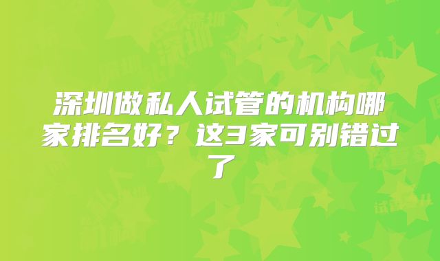 深圳做私人试管的机构哪家排名好？这3家可别错过了