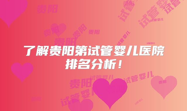 了解贵阳第试管婴儿医院排名分析！