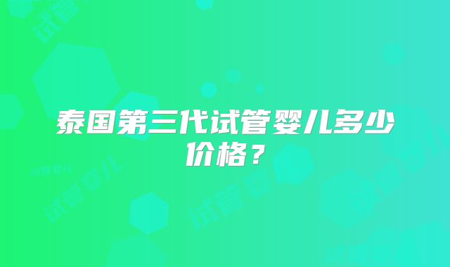 泰国第三代试管婴儿多少价格?