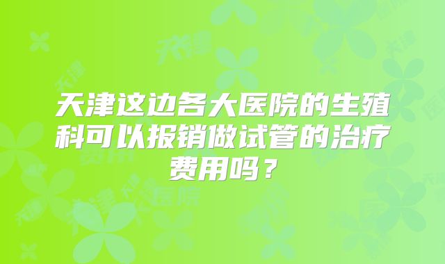 天津这边各大医院的生殖科可以报销做试管的治疗费用吗?