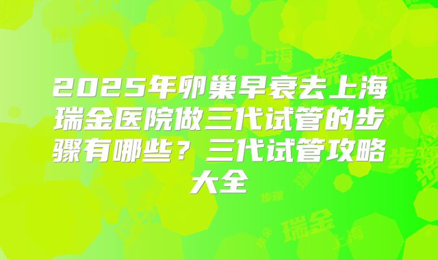2025年卵巢早衰去上海瑞金医院做三代试管的步骤有哪些？三代试管攻略大全