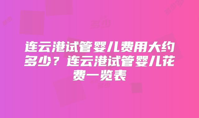 连云港试管婴儿费用大约多少?连云港试管婴儿花费一览表