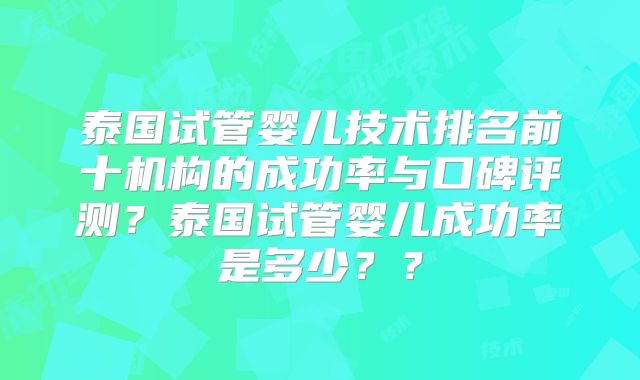 泰国试管婴儿技术排名前十机构的成功率与口碑评测？泰国试管婴儿成功率是多少？？