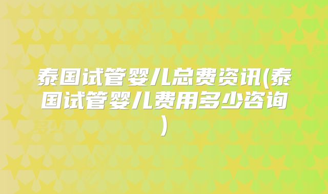 泰国试管婴儿总费资讯(泰国试管婴儿费用多少咨询)