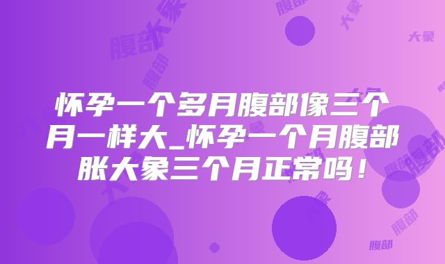 怀孕一个多月腹部像三个月一样大_怀孕一个月腹部胀大象三个月正常吗！