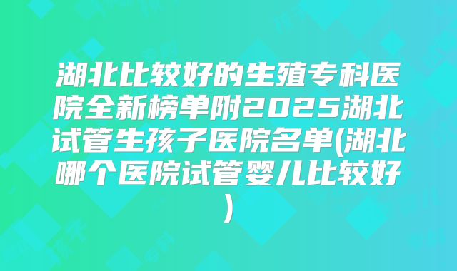 湖北比较好的生殖专科医院全新榜单附2025湖北试管生孩子医院名单(湖北哪个医院试管婴儿比较好)