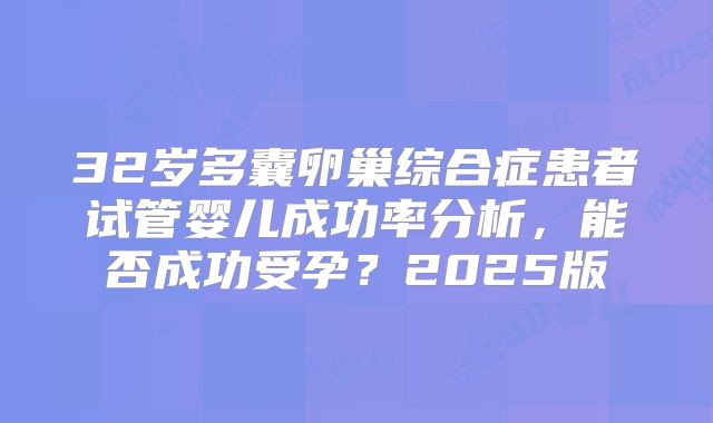 32岁多囊卵巢综合症患者试管婴儿成功率分析，能否成功受孕？2025版