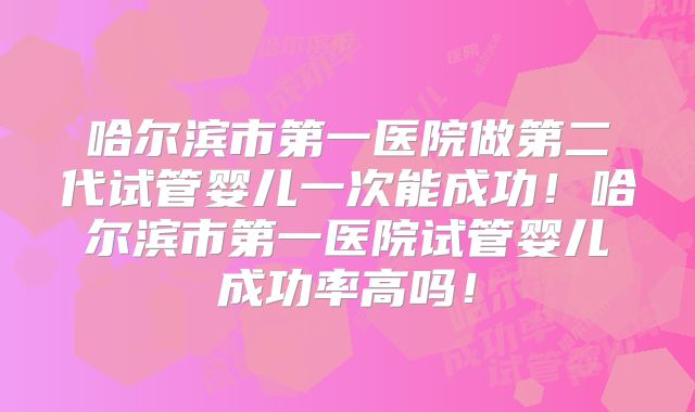 哈尔滨市第一医院做第二代试管婴儿一次能成功！哈尔滨市第一医院试管婴儿成功率高吗！