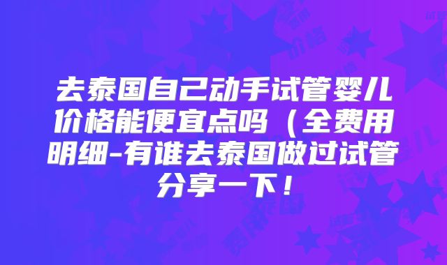 去泰国自己动手试管婴儿价格能便宜点吗（全费用明细-有谁去泰国做过试管分享一下！