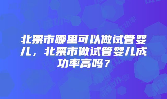 北票市哪里可以做试管婴儿，北票市做试管婴儿成功率高吗？
