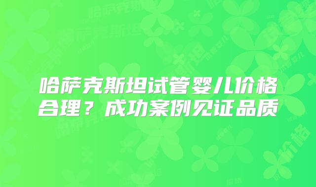 哈萨克斯坦试管婴儿价格合理？成功案例见证品质