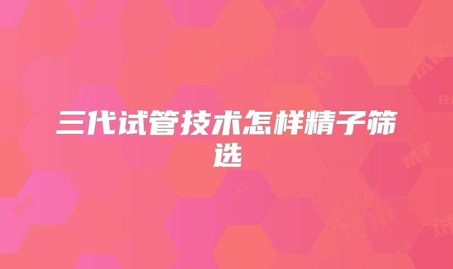 三代试管技术怎样精子筛选