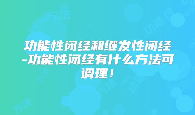 功能性闭经和继发性闭经-功能性闭经有什么方法可调理!