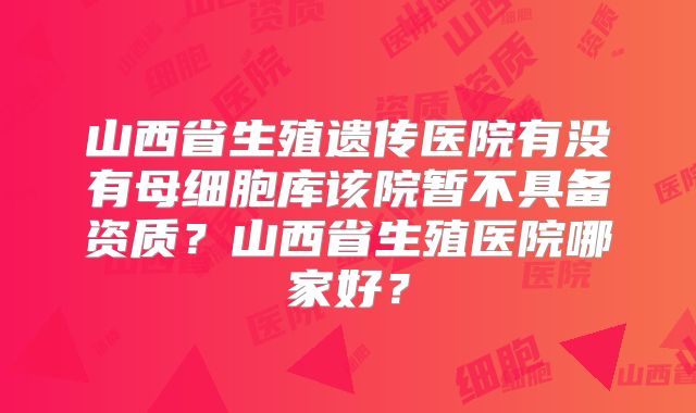 山西省生殖遗传医院有没有母细胞库该院暂不具备资质?山西省生殖医院哪家好?