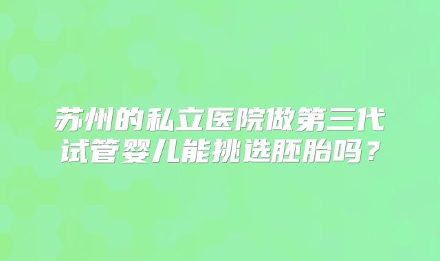 苏州的私立医院做第三代试管婴儿能挑选胚胎吗？