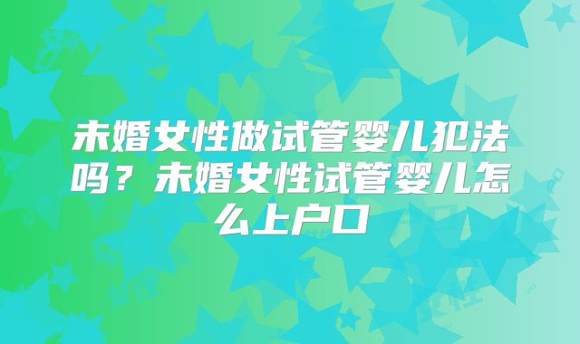 未婚女性做试管婴儿犯法吗？未婚女性试管婴儿怎么上户口