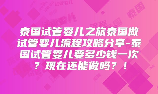 泰国试管婴儿之旅泰国做试管婴儿流程攻略分享-泰国试管婴儿要多少钱一次？现在还能做吗？！