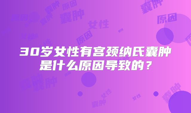 30岁女性有宫颈纳氏囊肿是什么原因导致的?