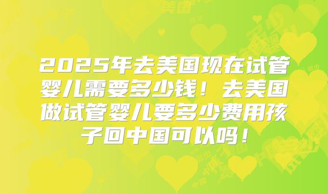 2025年去美国现在试管婴儿需要多少钱！去美国做试管婴儿要多少费用孩子回中国可以吗！