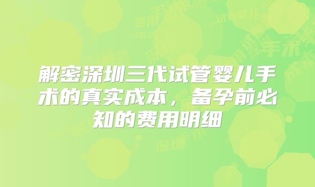 解密深圳三代试管婴儿手术的真实成本，备孕前必知的费用明细