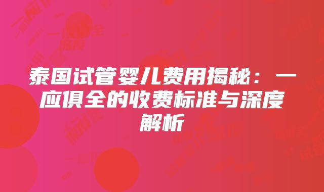 泰国试管婴儿费用揭秘:一应俱全的收费标准与深度解析