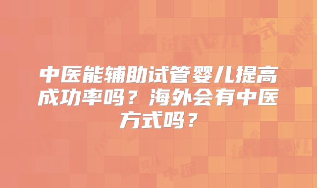 中医能辅助试管婴儿提高成功率吗？海外会有中医方式吗？