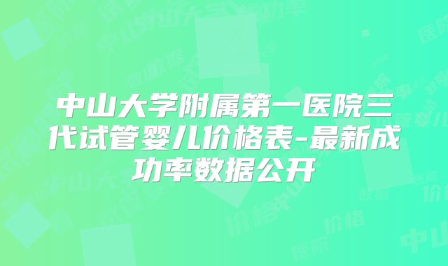 中山大学附属第一医院三代试管婴儿价格表-最新成功率数据公开